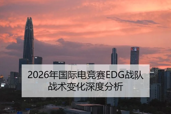 2026年国际电竞赛EDG战队战术变化深度分析