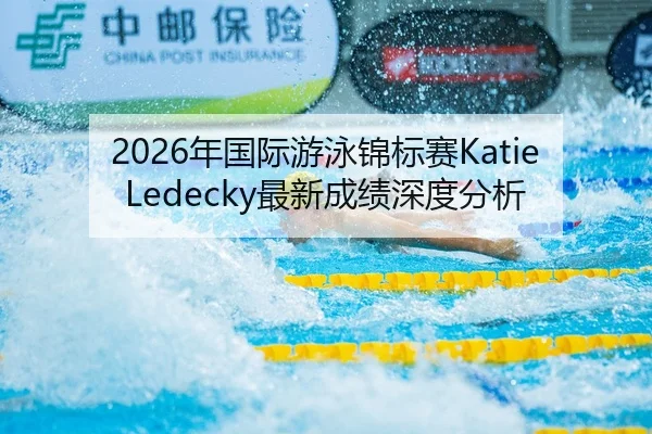 2026年国际游泳锦标赛Katie Ledecky最新成绩深度分析