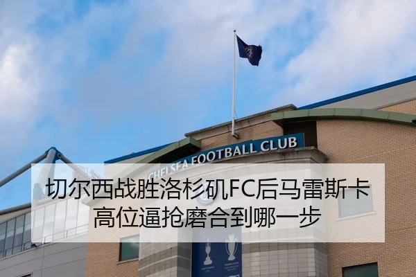 切尔西战胜洛杉矶FC后马雷斯卡高位逼抢磨合到哪一步