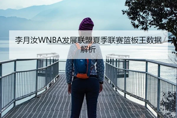 李月汝WNBA发展联盟夏季联赛篮板王数据解析