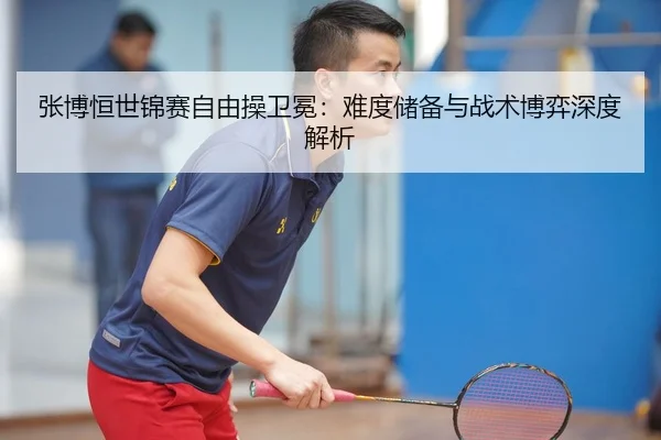 张博恒世锦赛自由操卫冕：难度储备与战术博弈深度解析