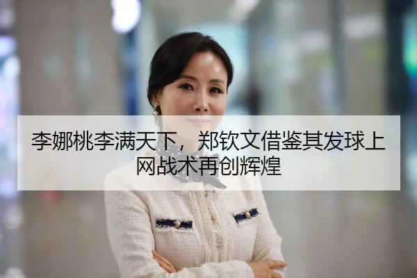 李娜桃李满天下，郑钦文借鉴其发球上网战术再创辉煌