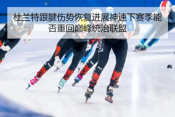 杜兰特跟腱伤势恢复进展神速下赛季能否重回巅峰统治联盟