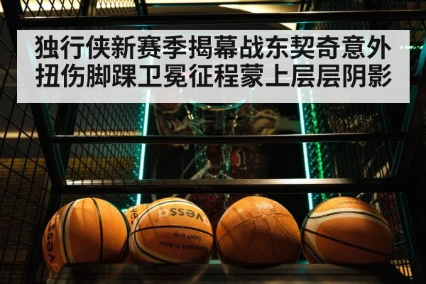 独行侠新赛季揭幕战东契奇意外扭伤脚踝卫冕征程蒙上层层阴影