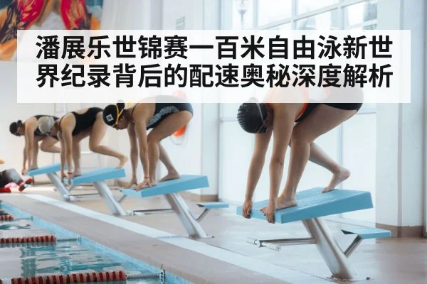 潘展乐世锦赛一百米自由泳新世界纪录背后的配速奥秘深度解析