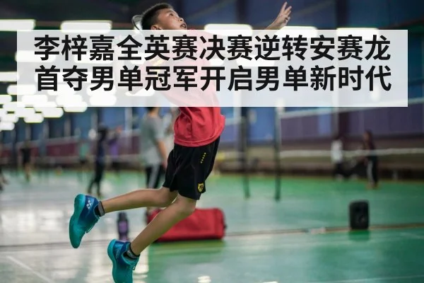 李梓嘉全英赛决赛逆转安赛龙首夺男单冠军开启男单新时代